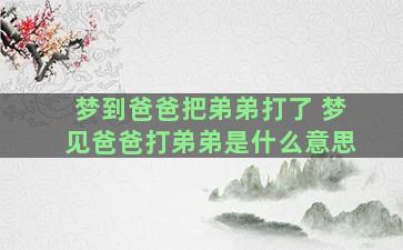 梦到爸爸把弟弟打了 梦见爸爸打弟弟是什么意思